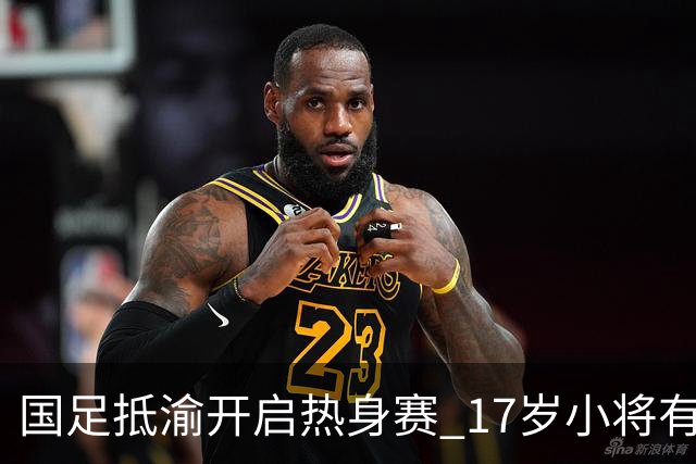 国足抵渝开启热身赛 17岁小将有望创出场纪录
